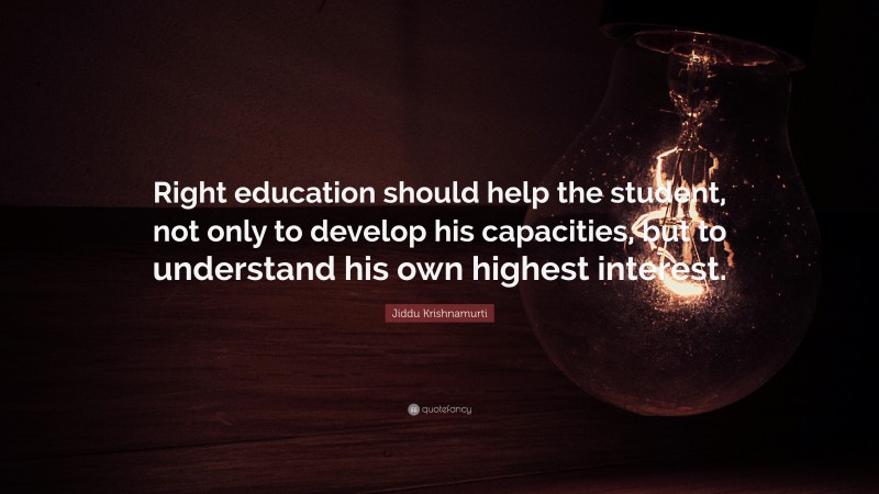 Jiddu Krishnamurti Quote: “Right education should help the student, not only to develop his capacities, but to understand his own highest interest.”
