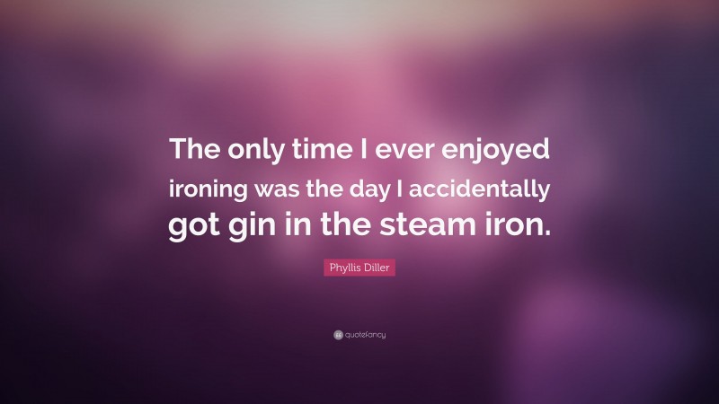 Phyllis Diller Quote: “The only time I ever enjoyed ironing was the day I accidentally got gin in the steam iron.”
