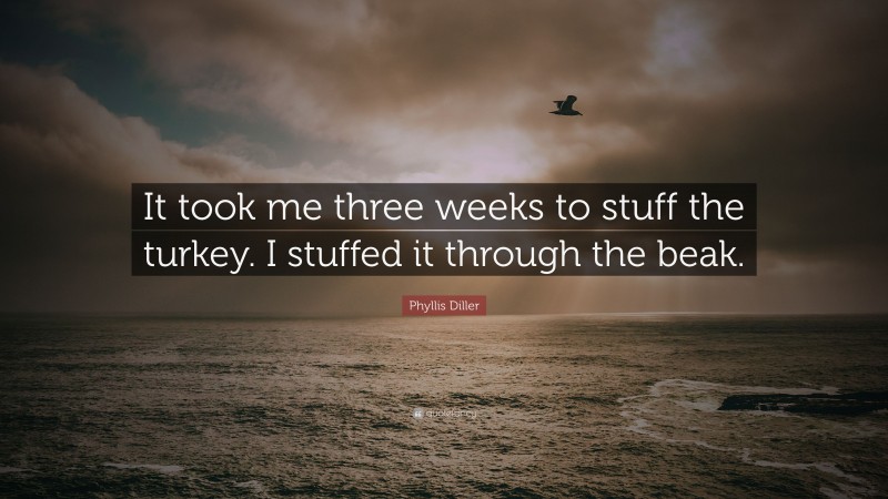Phyllis Diller Quote: “It took me three weeks to stuff the turkey. I stuffed it through the beak.”