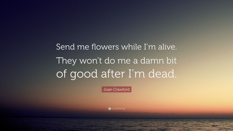 Joan Crawford Quote: “Send me flowers while I’m alive. They won’t do me a damn bit of good after I’m dead.”