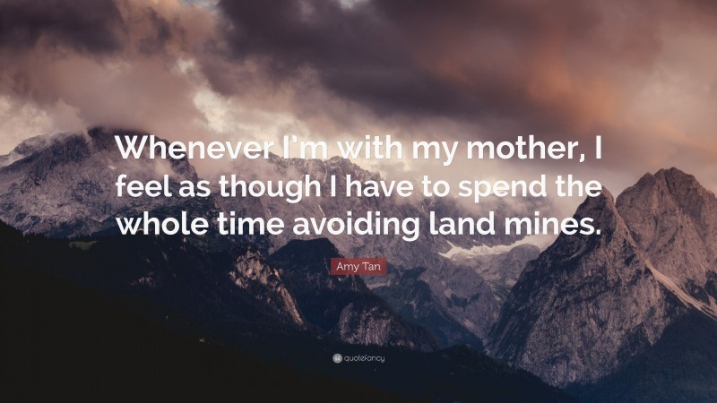 Amy Tan Quote: “Whenever I’m with my mother, I feel as though I have to spend the whole time avoiding land mines.”