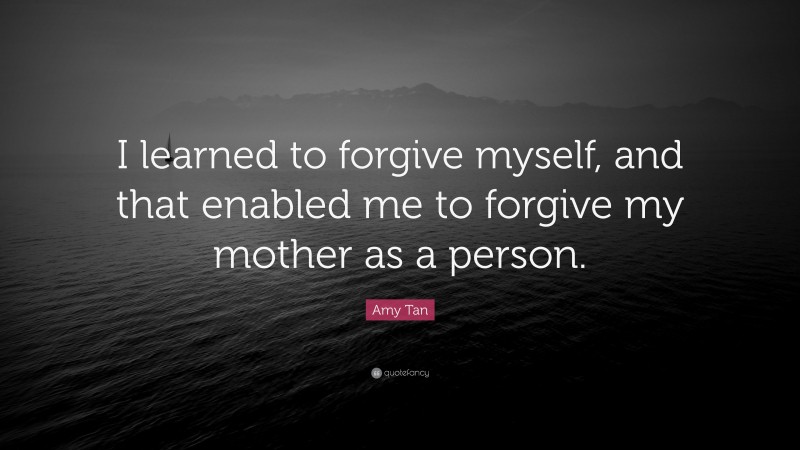 Amy Tan Quote: “I learned to forgive myself, and that enabled me to forgive my mother as a person.”
