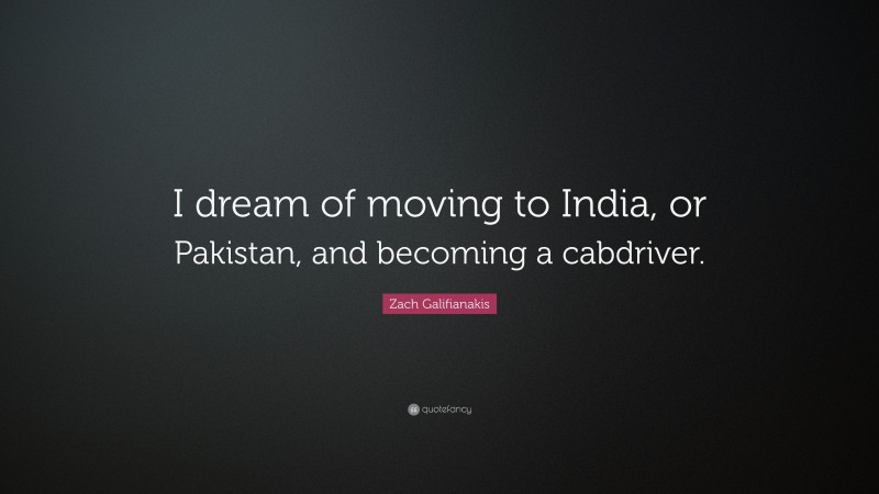 Zach Galifianakis Quote: “I dream of moving to India, or Pakistan, and becoming a cabdriver.”