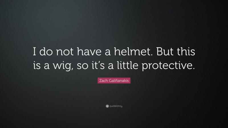 Zach Galifianakis Quote: “I do not have a helmet. But this is a wig, so it’s a little protective.”