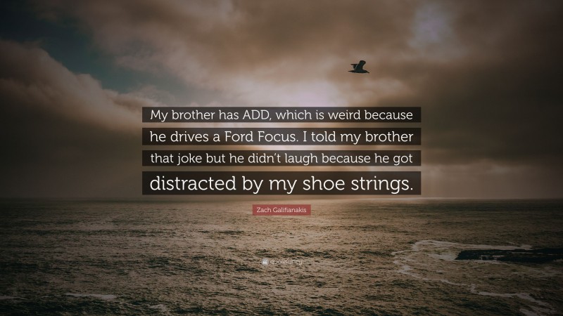 Zach Galifianakis Quote: “My brother has ADD, which is weird because he drives a Ford Focus. I told my brother that joke but he didn’t laugh because he got distracted by my shoe strings.”
