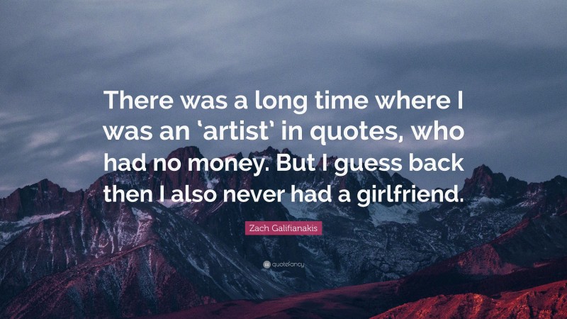 Zach Galifianakis Quote: “There was a long time where I was an ‘artist’ in quotes, who had no money. But I guess back then I also never had a girlfriend.”