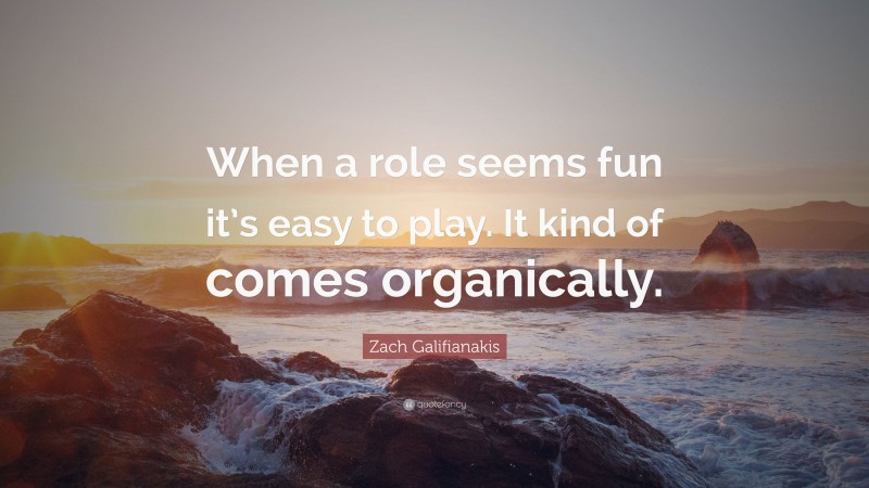 Zach Galifianakis Quote: “When a role seems fun it’s easy to play. It kind of comes organically.”