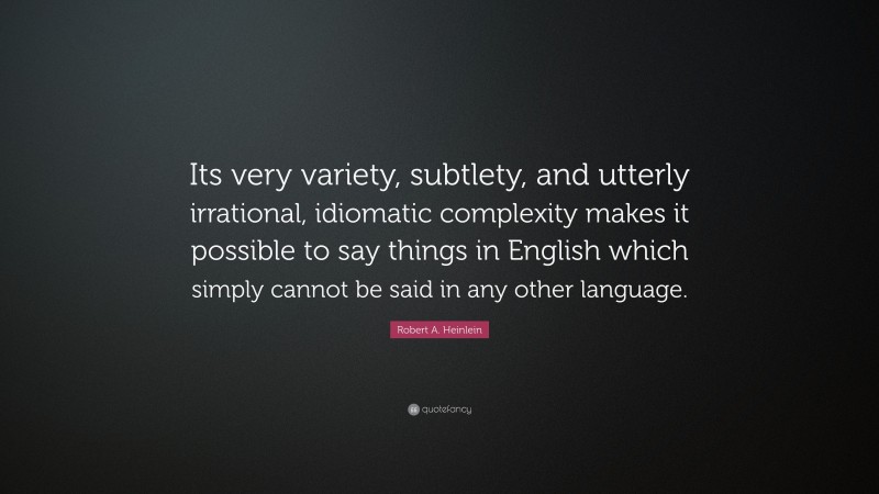 Robert A. Heinlein Quote: “Its very variety, subtlety, and utterly irrational, idiomatic complexity makes it possible to say things in English which simply cannot be said in any other language.”