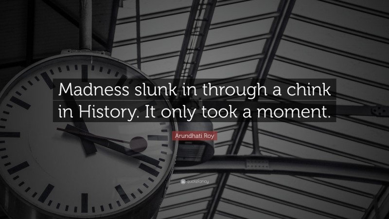Arundhati Roy Quote: “Madness slunk in through a chink in History. It only took a moment.”