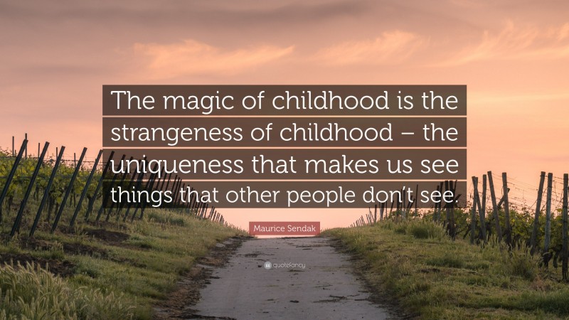 Maurice Sendak Quote: “The magic of childhood is the strangeness of childhood – the uniqueness that makes us see things that other people don’t see.”