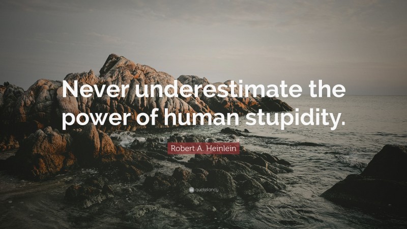 Robert A. Heinlein Quote: “Never underestimate the power of human stupidity.”