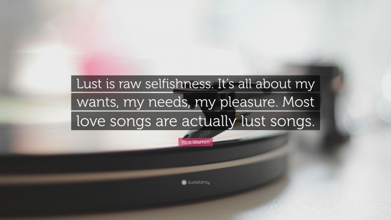Rick Warren Quote: “Lust is raw selfishness. It’s all about my wants, my needs, my pleasure. Most love songs are actually lust songs.”