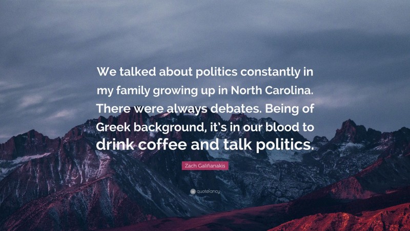 Zach Galifianakis Quote: “We talked about politics constantly in my family growing up in North Carolina. There were always debates. Being of Greek background, it’s in our blood to drink coffee and talk politics.”