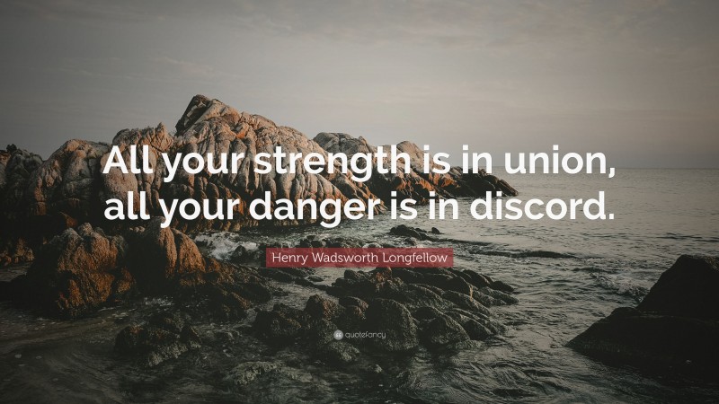 Henry Wadsworth Longfellow Quote: “All your strength is in union, all your danger is in discord.”