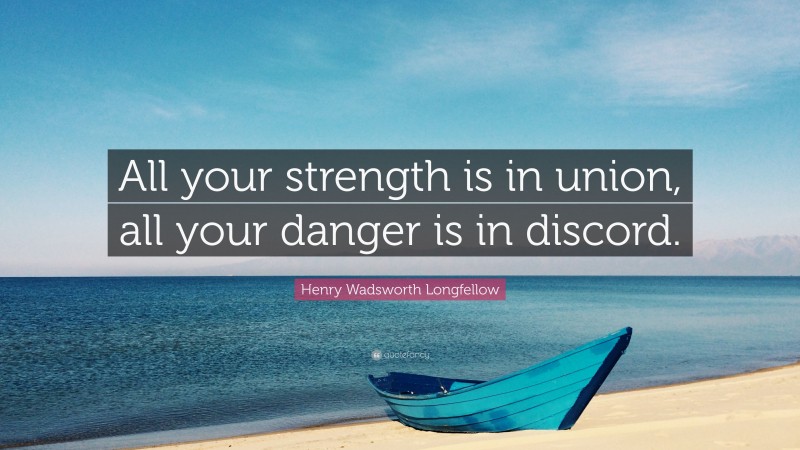 Henry Wadsworth Longfellow Quote: “All your strength is in union, all your danger is in discord.”