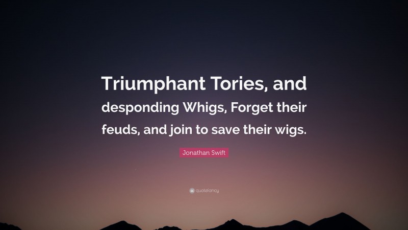 Jonathan Swift Quote: “Triumphant Tories, and desponding Whigs, Forget their feuds, and join to save their wigs.”