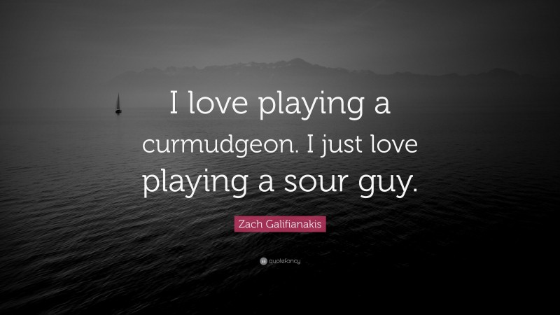 Zach Galifianakis Quote: “I love playing a curmudgeon. I just love playing a sour guy.”