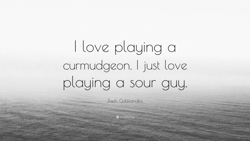 Zach Galifianakis Quote: “I love playing a curmudgeon. I just love playing a sour guy.”
