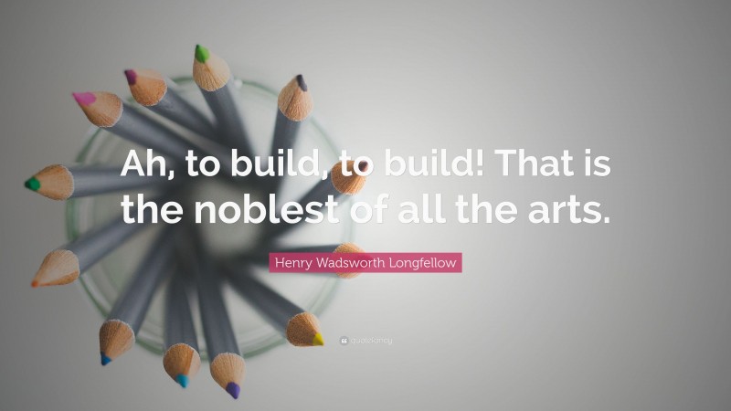 Henry Wadsworth Longfellow Quote: “Ah, to build, to build! That is the noblest of all the arts.”