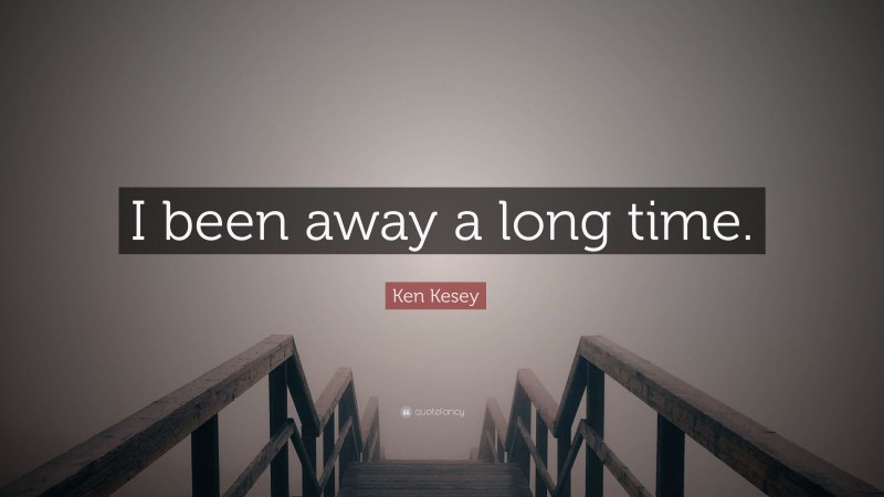 Ken Kesey Quote: “I been away a long time.”