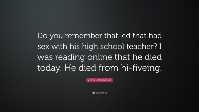 Zach Galifianakis Quote: “Do you remember that kid that had sex with his high school teacher? I was reading online that he died today. He died from hi-fiveing.”