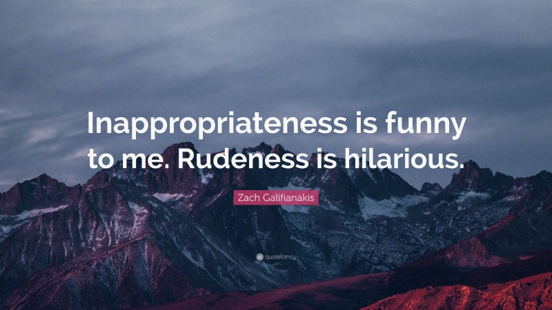 Zach Galifianakis Quote: “Inappropriateness is funny to me. Rudeness is hilarious.”