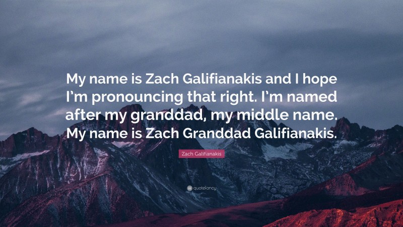 Zach Galifianakis Quote: “My name is Zach Galifianakis and I hope I’m pronouncing that right. I’m named after my granddad, my middle name. My name is Zach Granddad Galifianakis.”