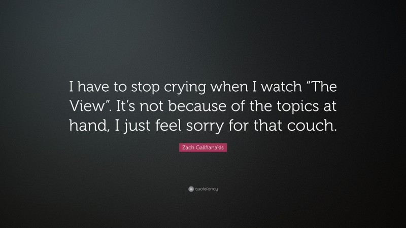 Zach Galifianakis Quote: “I have to stop crying when I watch “The View”. It’s not because of the topics at hand, I just feel sorry for that couch.”