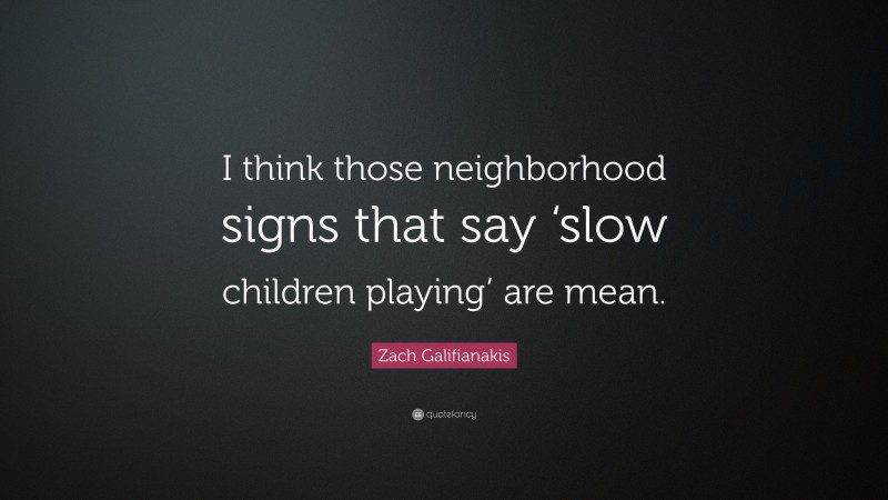 Zach Galifianakis Quote: “I think those neighborhood signs that say ‘slow children playing’ are mean.”