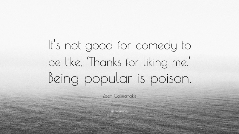 Zach Galifianakis Quote: “It’s not good for comedy to be like, ‘Thanks for liking me.’ Being popular is poison.”