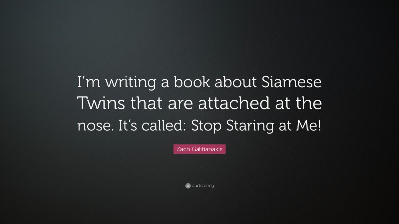 Zach Galifianakis Quote: “I’m writing a book about Siamese Twins that are attached at the nose. It’s called: Stop Staring at Me!”