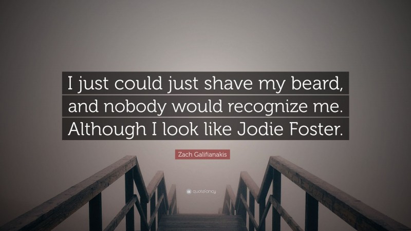Zach Galifianakis Quote: “I just could just shave my beard, and nobody would recognize me. Although I look like Jodie Foster.”