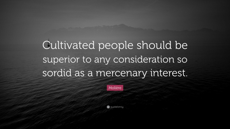 Molière Quote: “Cultivated people should be superior to any consideration so sordid as a mercenary interest.”