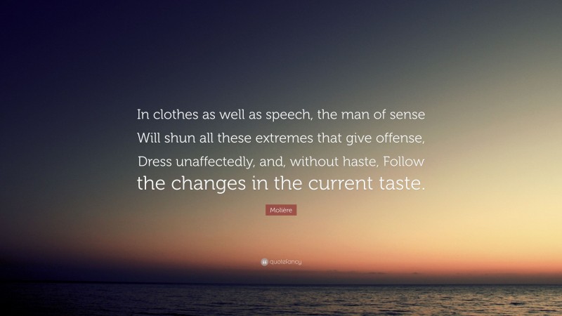Molière Quote: “In clothes as well as speech, the man of sense Will shun all these extremes that give offense, Dress unaffectedly, and, without haste, Follow the changes in the current taste.”