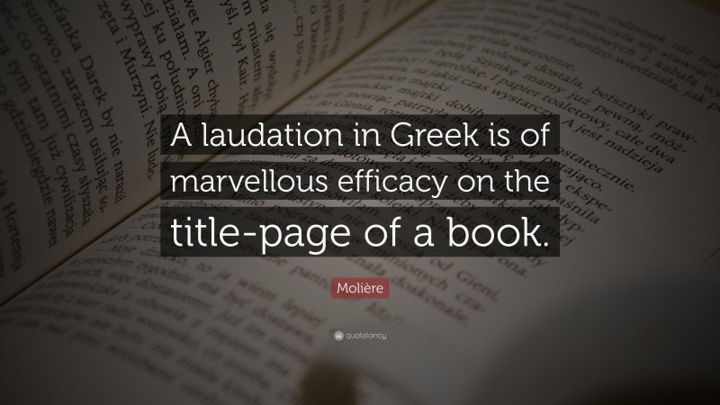 Molière Quote: “A laudation in Greek is of marvellous efficacy on the title-page of a book.”