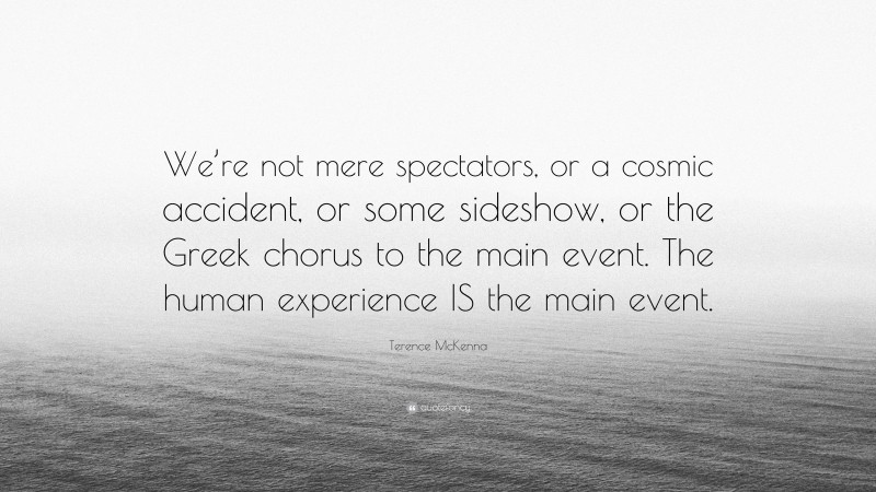 Terence McKenna Quote: “We’re not mere spectators, or a cosmic accident, or some sideshow, or the Greek chorus to the main event. The human experience IS the main event.”