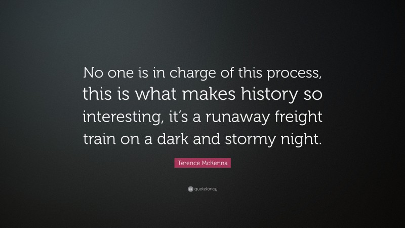 Terence McKenna Quote: “No one is in charge of this process, this is what makes history so interesting, it’s a runaway freight train on a dark and stormy night.”