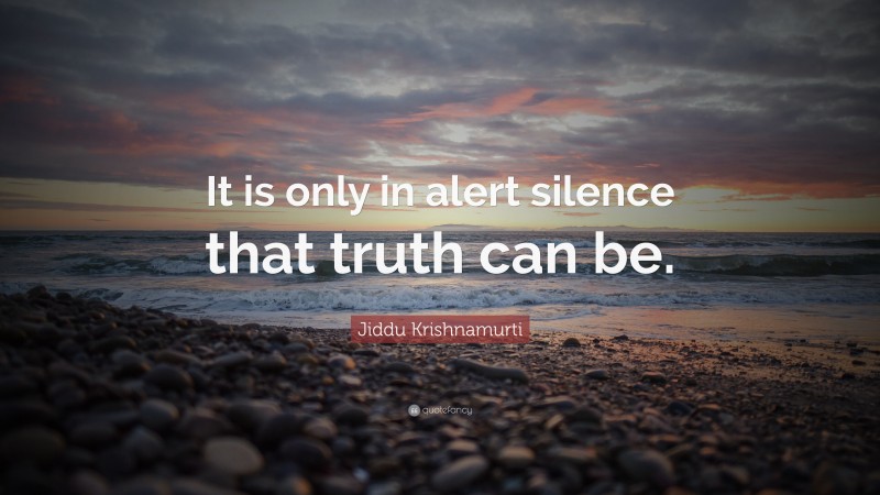 Jiddu Krishnamurti Quote: “It is only in alert silence that truth can be.”