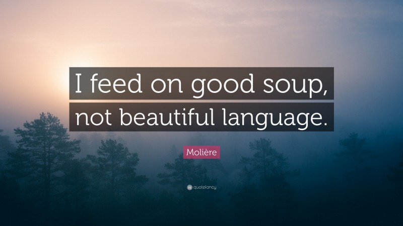 Molière Quote: “I feed on good soup, not beautiful language.”