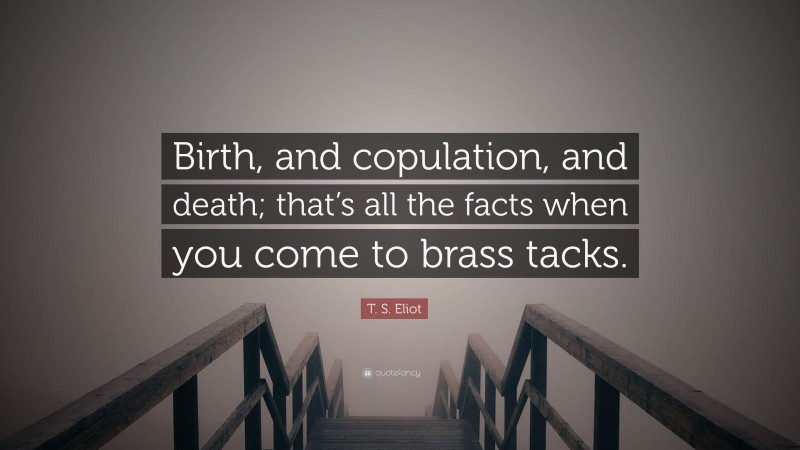 T. S. Eliot Quote: “Birth, and copulation, and death; that’s all the facts when you come to brass tacks.”