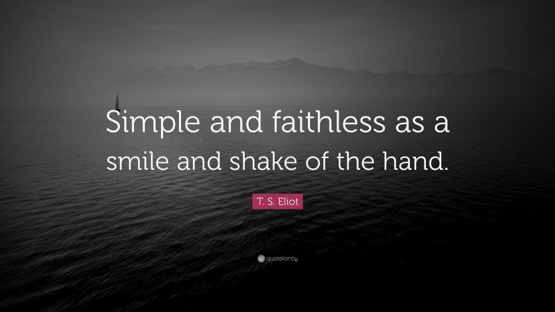 T. S. Eliot Quote: “Simple and faithless as a smile and shake of the hand.”