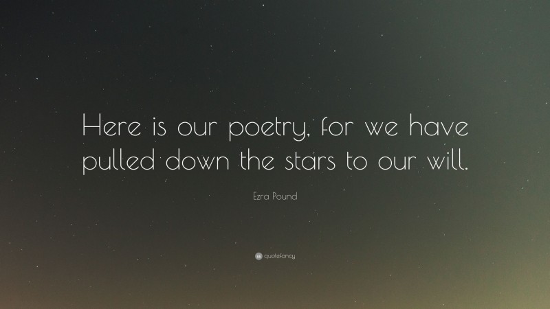 Ezra Pound Quote: “Here is our poetry, for we have pulled down the stars to our will.”