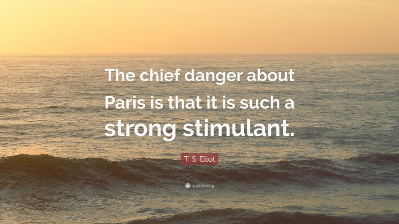 T. S. Eliot Quote: “The chief danger about Paris is that it is such a strong stimulant.”