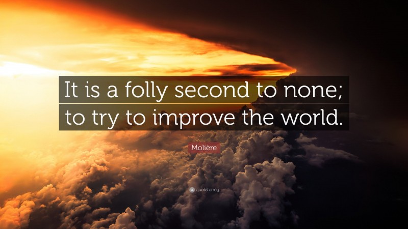 Molière Quote: “It is a folly second to none; to try to improve the world.”