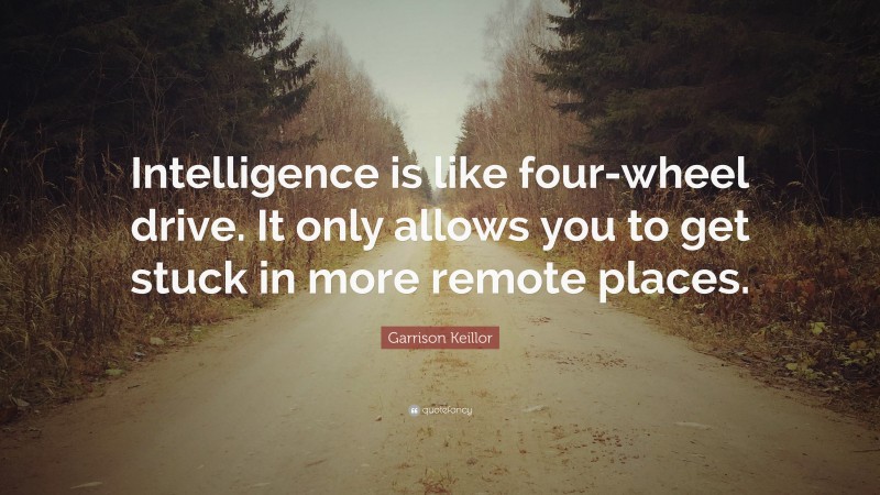 Garrison Keillor Quote: “Intelligence is like four-wheel drive. It only allows you to get stuck in more remote places.”