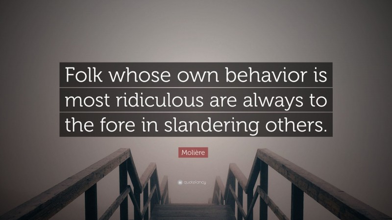 Molière Quote: “Folk whose own behavior is most ridiculous are always to the fore in slandering others.”