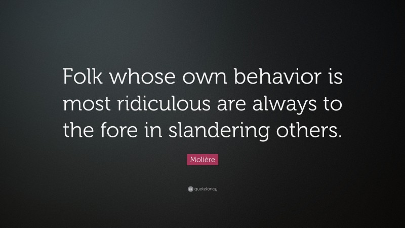 Molière Quote: “Folk whose own behavior is most ridiculous are always to the fore in slandering others.”