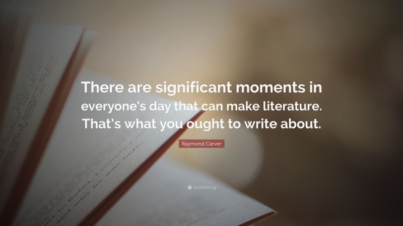 Raymond Carver Quote: “There are significant moments in everyone’s day that can make literature. That’s what you ought to write about.”
