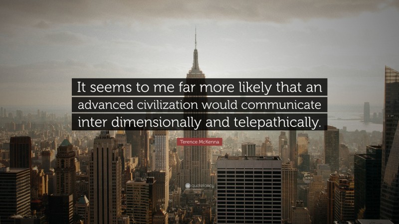 Terence McKenna Quote: “It seems to me far more likely that an advanced civilization would communicate inter dimensionally and telepathically.”