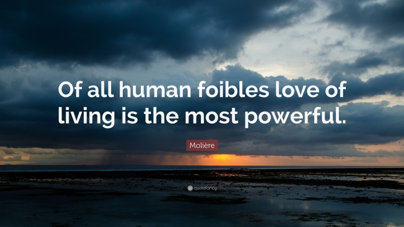 Molière Quote: “Of all human foibles love of living is the most powerful.”
